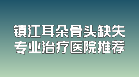镇江耳朵骨头缺失专业治疗医院推荐
