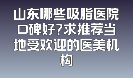 山东哪些吸脂医院口碑好？求推荐当地受欢迎的医美机构