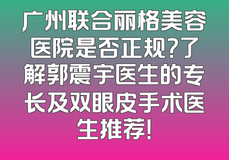 广州联合丽格美容医院是否正规？了解郭震宇医生的专长及双眼皮手术医生推荐！