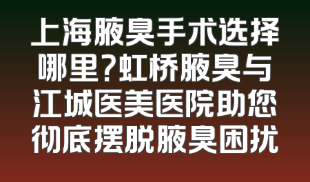 上海腋臭手术选择哪里？虹桥腋臭与江城医美医院助您彻底摆脱腋臭困扰