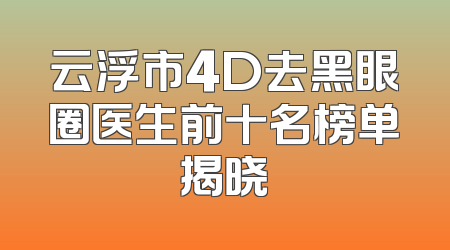 云浮市4D去黑眼圈医生前十名榜单揭晓