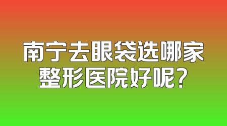 南宁去眼袋选哪家整形医院好呢？