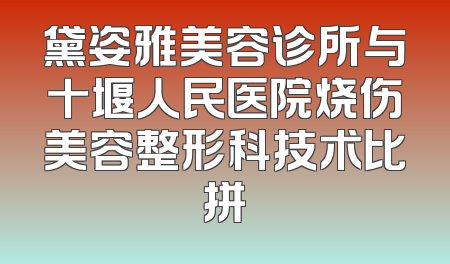 黛姿雅美容诊所与十堰人民医院烧伤美容整形科技术比拼