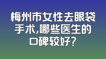 梅州市女性去眼袋手术，哪些医生的口碑较好？