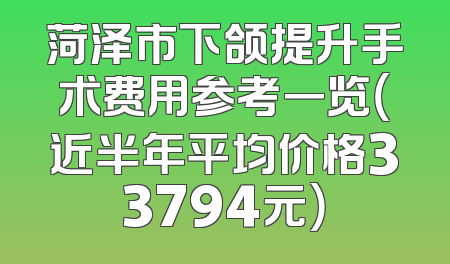 菏泽市下颌提升手术费用参考一览（近半年平均价格33794元）