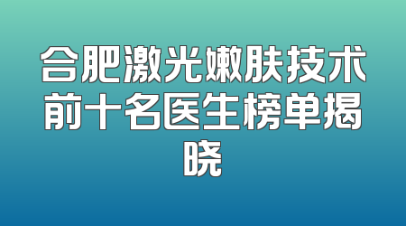 合肥激光嫩肤技术前十名医生榜单揭晓