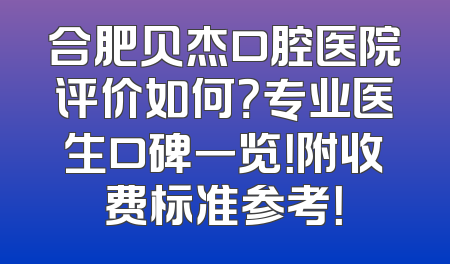 合肥贝杰口腔医院评价如何？专业医生口碑一览！附收费标准参考！