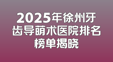 2025年徐州牙齿导萌术医院排名榜单揭晓
