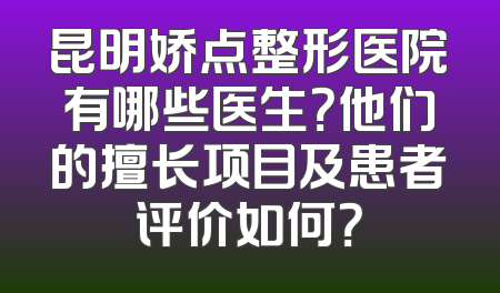 昆明娇点整形医院有哪些医生？他们的擅长项目及患者评价如何？