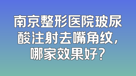 南京整形医院玻尿酸注射去嘴角纹，哪家效果好？