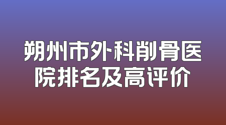 朔州市外科削骨医院排名及高评价