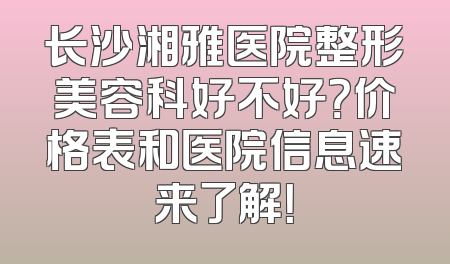长沙湘雅医院整形美容科好不好？价格表和医院信息速来了解！