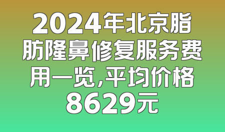 2024年北京脂肪隆鼻修复服务费用一览，平均价格8629元