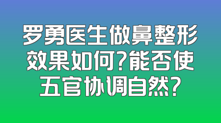 罗勇医生做鼻整形效果如何？能否使五官协调自然？