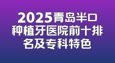 2025青岛半口种植牙医院前十排名及专科特色