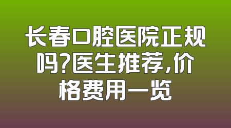 长春口腔医院正规吗？医生推荐，价格费用一览
