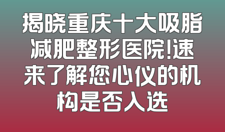 揭晓重庆十大吸脂减肥整形医院！速来了解您心仪的机构是否入选