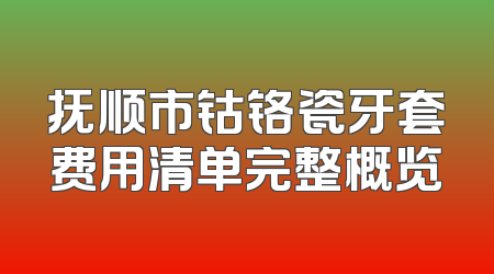抚顺市钴铬瓷牙套费用清单完整概览