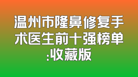 温州市隆鼻修复手术医生前十强榜单：收藏版