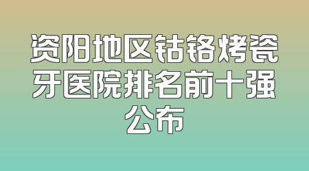 资阳地区钴铬烤瓷牙医院排名前十强公布