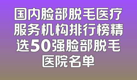 国内脸部脱毛医疗服务机构排行榜精选50强脸部脱毛医院名单