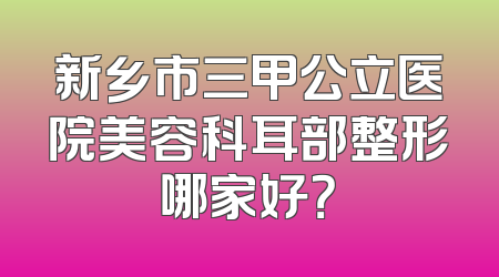 新乡市三甲公立医院美容科耳部整形哪家好？