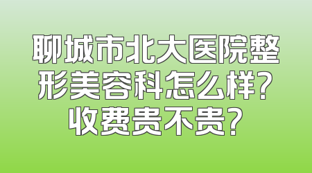 聊城市北大医院整形美容科怎么样？收费贵不贵？