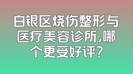 白银区烧伤整形与医疗美容诊所，哪个更受好评？