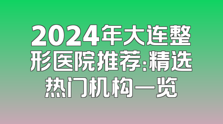 2024年大连整形医院推荐：精选热门机构一览