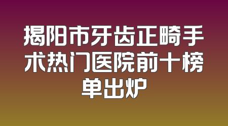 揭阳市牙齿正畸手术热门医院前十榜单出炉