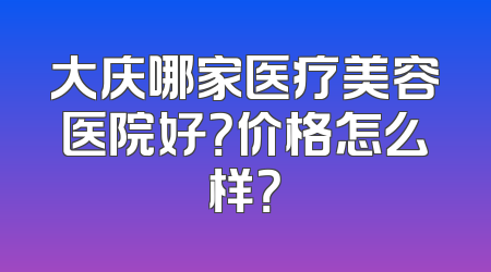 大庆哪家医疗美容医院好？价格怎么样？