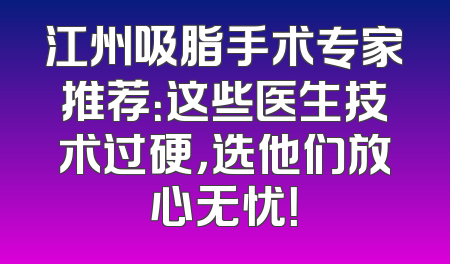江州吸脂手术专家推荐：这些医生技术过硬，选他们放心无忧！