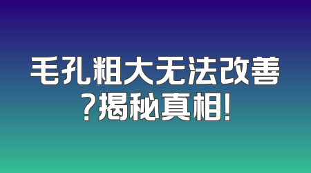 毛孔粗大无法改善？揭秘真相！