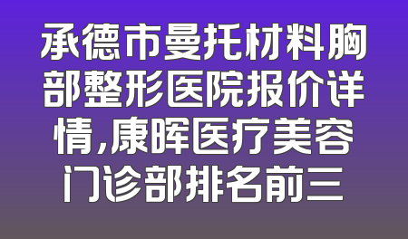 承德市曼托材料胸部整形医院报价详情，康晖医疗美容门诊部排名前三
