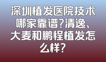 深圳植发医院技术哪家靠谱？清逸、大麦和鹏程植发怎么样？