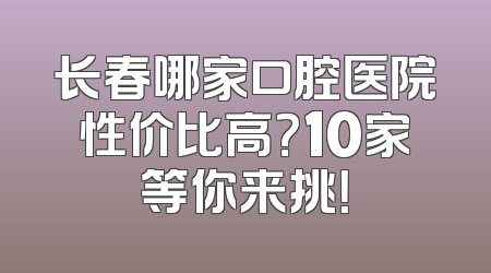 长春哪家口腔医院性价比高？10家等你来挑！