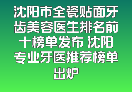 沈阳市全瓷贴面牙齿美容医生排名前十榜单发布 沈阳专业牙医推荐榜单出炉