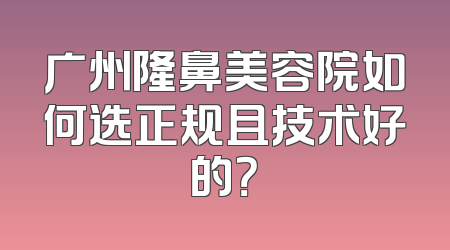 广州隆鼻美容院如何选正规且技术好的？