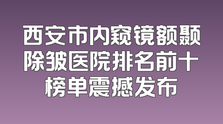 西安市内窥镜额颞除皱医院排名前十榜单震撼发布
