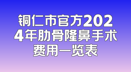 铜仁市官方2024年肋骨隆鼻手术费用一览表