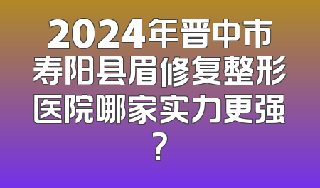 2024年晋中市寿阳县眉修复整形医院哪家实力更强？