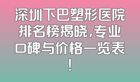 深圳下巴塑形医院排名榜揭晓，专业口碑与价格一览表！