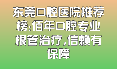 东莞口腔医院推荐榜：佰年口腔专业根管治疗，信赖有保障
