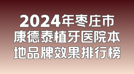 2024年枣庄市康德泰植牙医院本地品牌效果排行榜