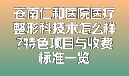 苍南仁和医院医疗整形科技术怎么样？特色项目与收费标准一览