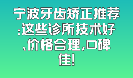 宁波牙齿矫正推荐：这些诊所技术好、价格合理，口碑佳！