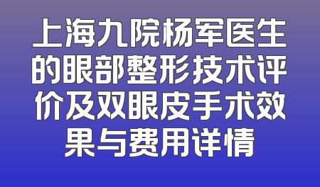 上海九院杨军医生的眼部整形技术评价及双眼皮手术效果与费用详情