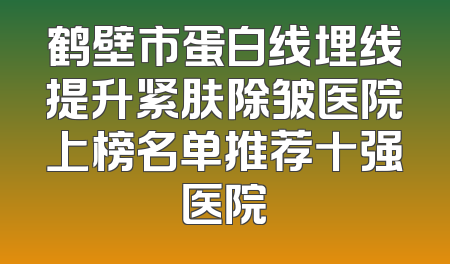 鹤壁市蛋白线埋线提升紧肤除皱医院上榜名单推荐十强医院