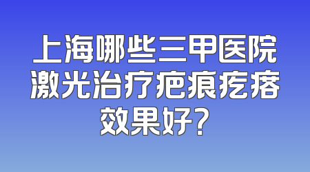 上海哪些三甲医院激光治疗疤痕疙瘩效果好？