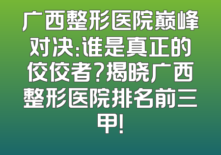 广西整形医院巅峰对决：谁是真正的佼佼者？揭晓广西整形医院排名前三甲！